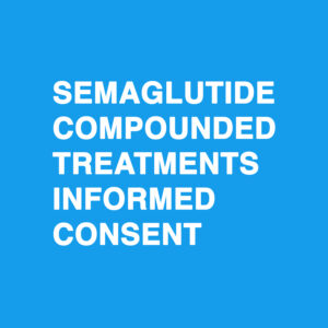 Semaglutide Compounded Treatments Informed Consent
